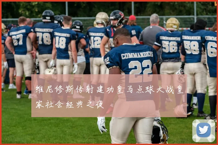 维尼修斯传射建功皇马点球大战皇家社会经典之夜