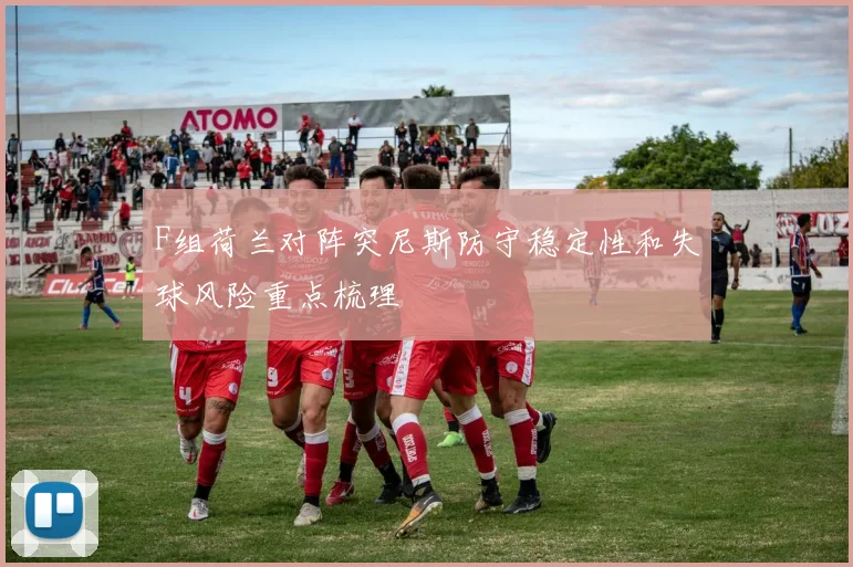 F组荷兰对阵突尼斯防守稳定性和失球风险重点梳理