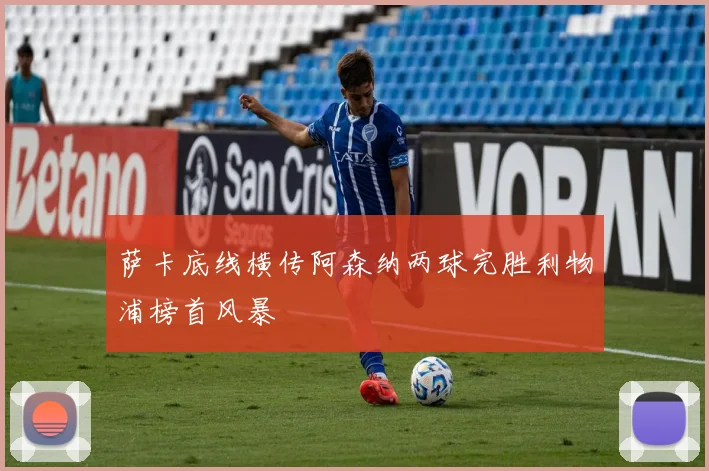 萨卡底线横传阿森纳两球完胜利物浦榜首风暴