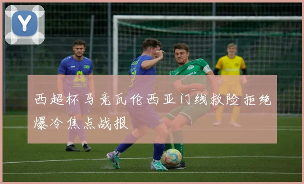 西超杯马竞瓦伦西亚门线救险拒绝爆冷焦点战报