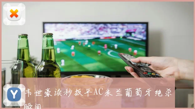 韦世豪读秒扳平AC米兰葡萄牙绝杀瞬间