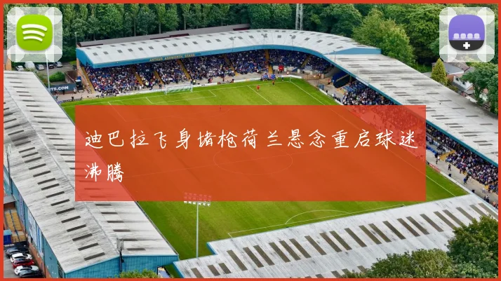 迪巴拉飞身堵枪荷兰悬念重启球迷沸腾