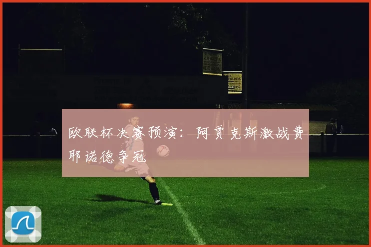 欧联杯决赛预演：阿贾克斯激战费耶诺德争冠