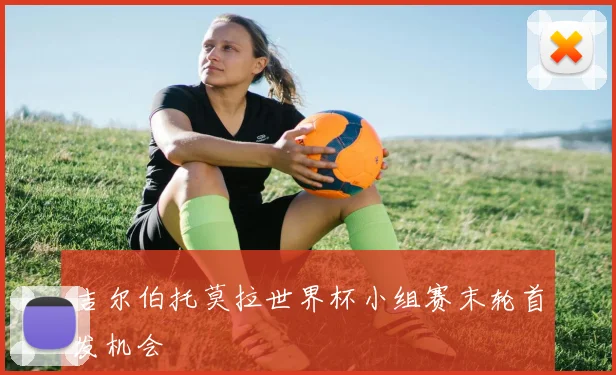 吉尔伯托莫拉世界杯小组赛末轮首发机会