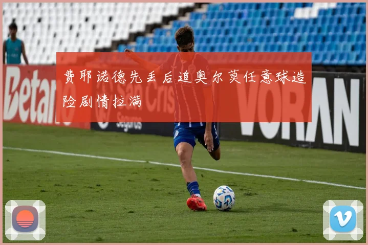 费耶诺德先丢后追奥尔莫任意球造险剧情拉满