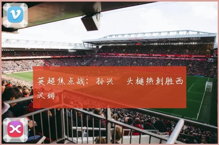 英超焦点战：孙兴慜头槌热刺胜西汉姆