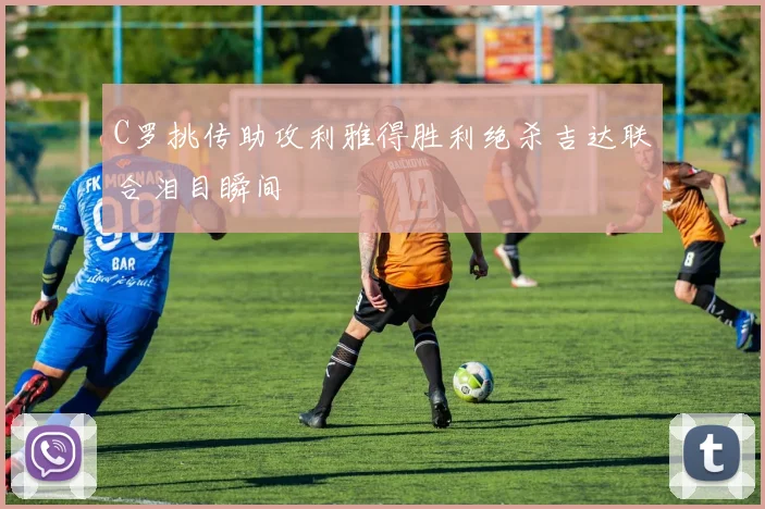 C罗挑传助攻利雅得胜利绝杀吉达联合泪目瞬间
