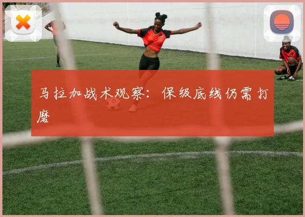 马拉加战术观察：保级底线仍需打磨