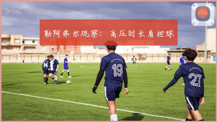 勒阿弗尔观察:高压时长看控球