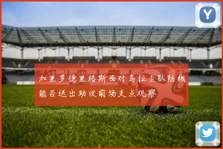 加里罗德里格斯面对乌拉圭队防线能否送出助攻前场支点观察