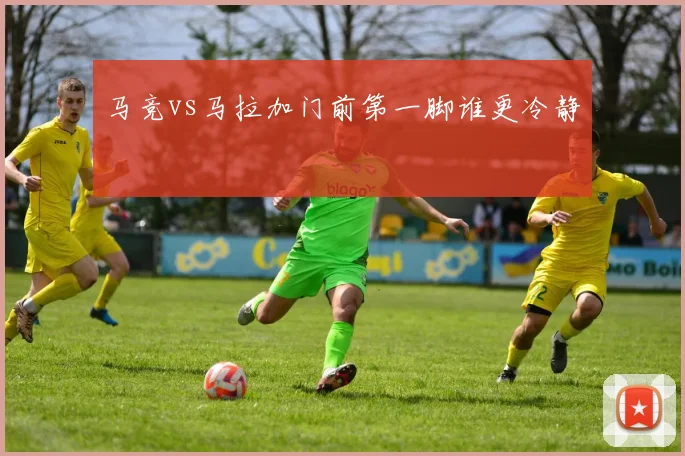 马竞vs马拉加门前第一脚谁更冷静