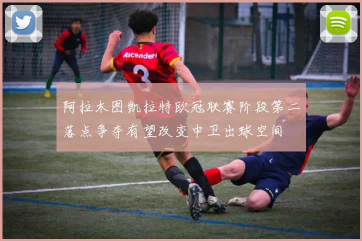 阿拉木图凯拉特欧冠联赛阶段第二落点争夺有望改变中卫出球空间