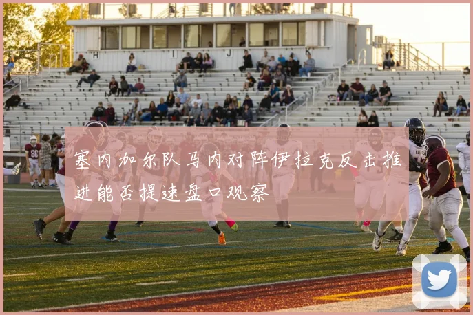 塞内加尔队马内对阵伊拉克反击推进能否提速盘口观察