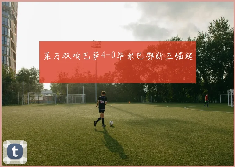 莱万双响巴萨4-0毕尔巴鄂新王崛起