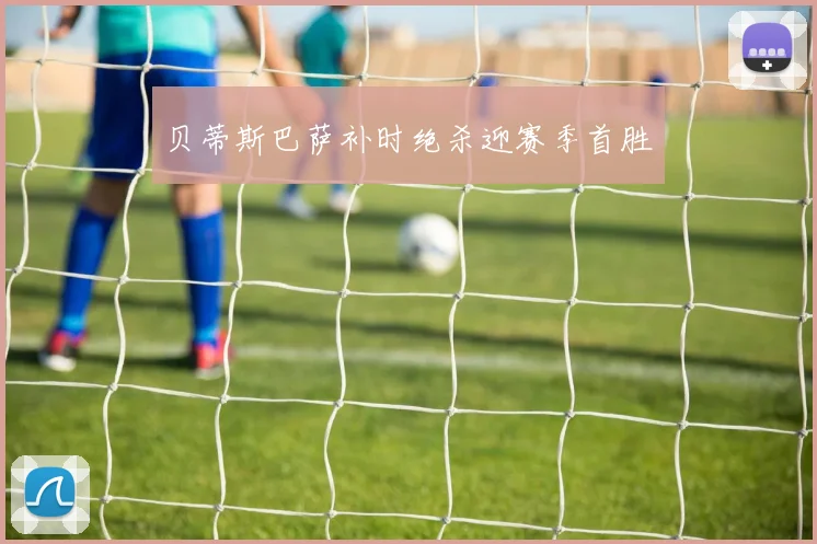 贝蒂斯巴萨补时绝杀迎赛季首胜