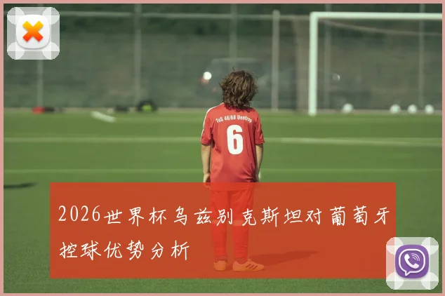 2026世界杯乌兹别克斯坦对葡萄牙控球优势分析