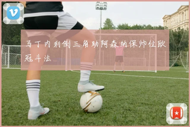 马丁内利倒三角助阿森纳保帅位欧冠斗法