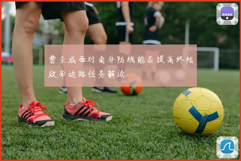 曹圭成面对南非防线能否提高终结效率边路任务解读