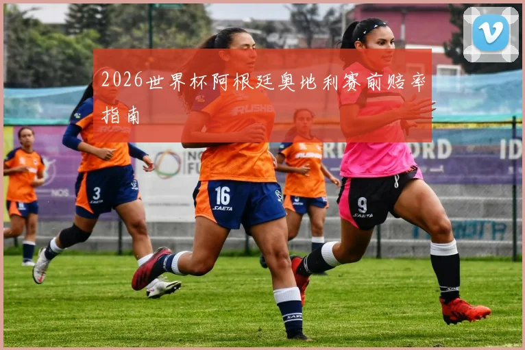 2026世界杯阿根廷奥地利赛前赔率指南
