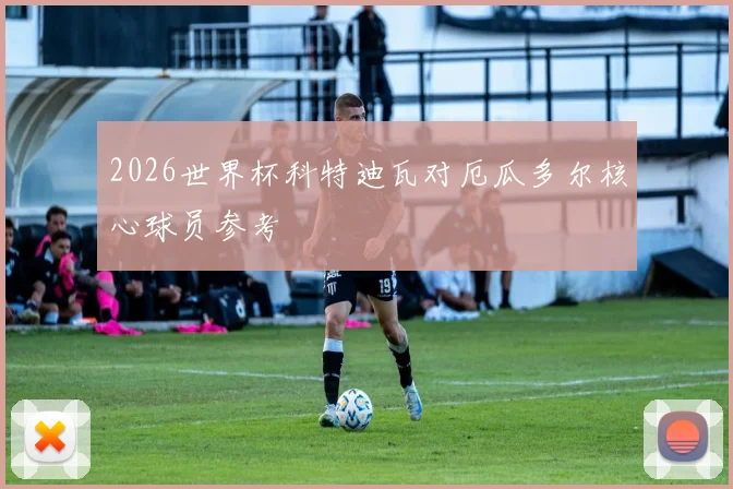 2026世界杯科特迪瓦对厄瓜多尔核心球员参考