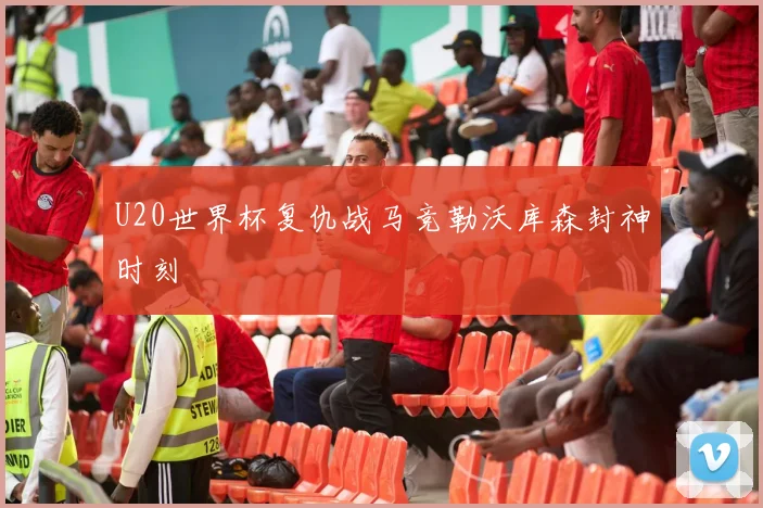 U20世界杯复仇战马竞勒沃库森封神时刻