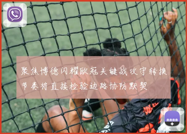 聚焦博德闪耀欧冠关键战攻守转换节奏将直接检验边路协防默契