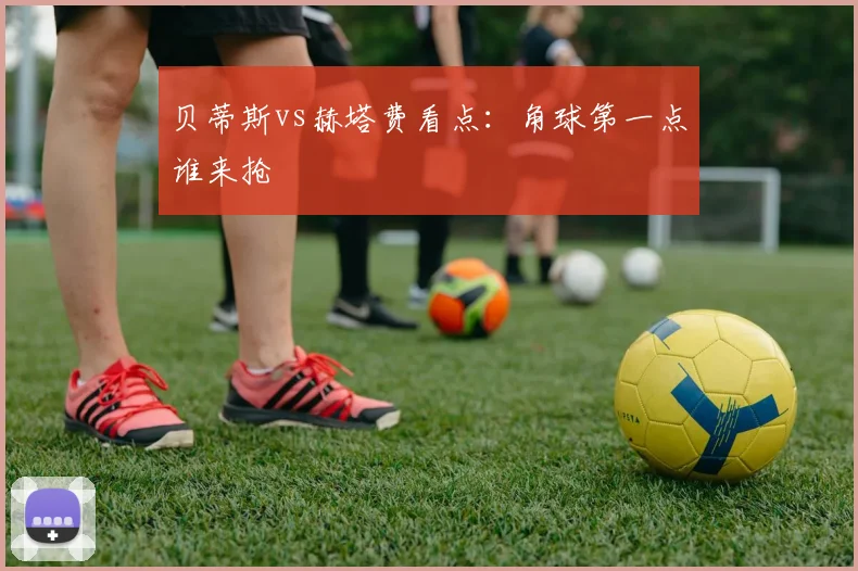 贝蒂斯vs赫塔费看点：角球第一点谁来抢