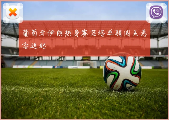 葡萄牙伊朗热身赛若塔单骑闯关悬念迭起