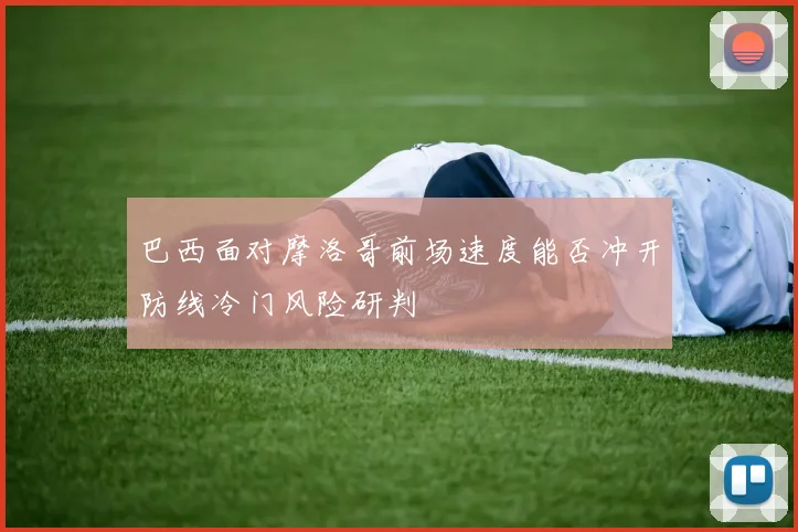 巴西面对摩洛哥前场速度能否冲开防线冷门风险研判