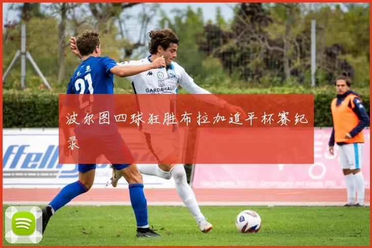 波尔图四球狂胜布拉加追平杯赛纪录