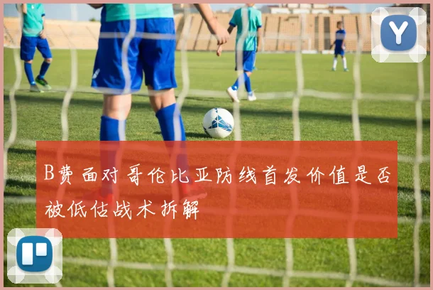 B费面对哥伦比亚防线首发价值是否被低估战术拆解