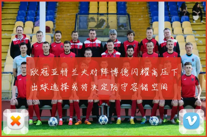 欧冠亚特兰大对阵博德闪耀高压下出球选择或将决定防守容错空间