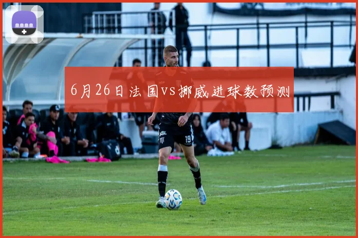 6月26日法国vs挪威进球数预测