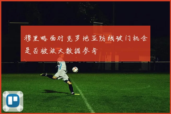 穆里略面对克罗地亚防线破门机会是否被放大数据参考