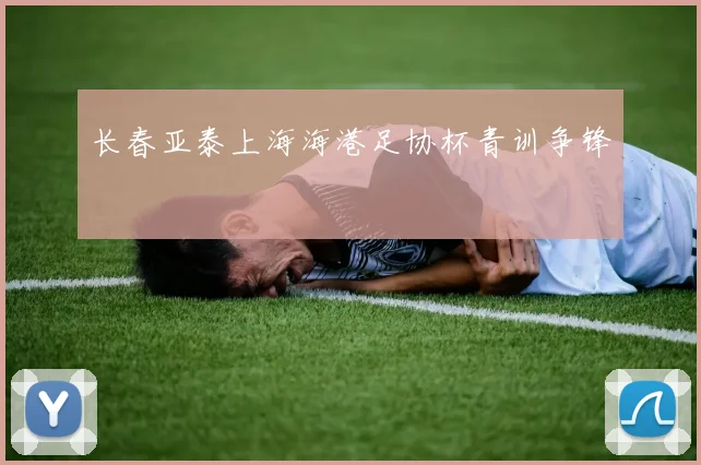 长春亚泰上海海港足协杯青训争锋