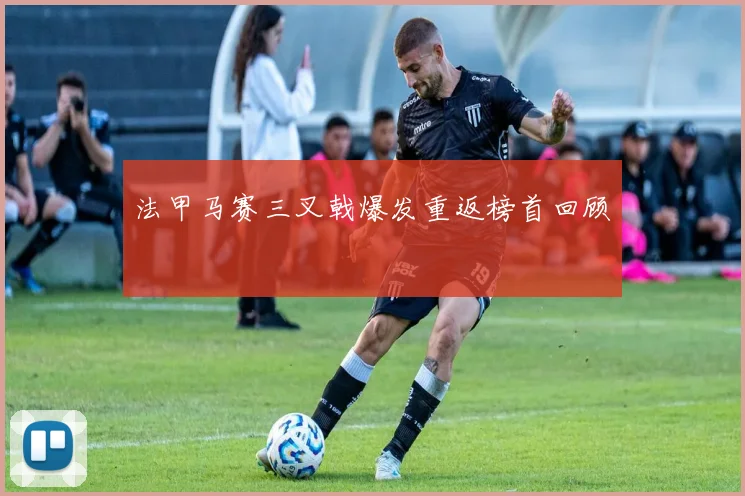 法甲马赛三叉戟爆发重返榜首回顾