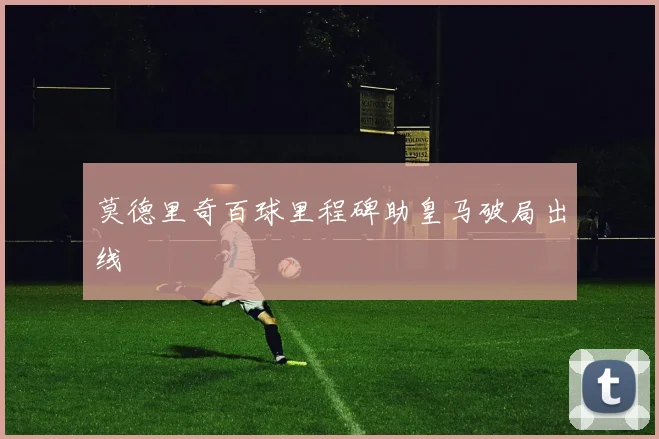莫德里奇百球里程碑助皇马破局出线