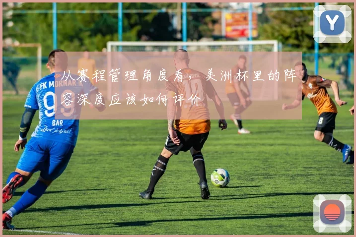从赛程管理角度看，美洲杯里的阵容深度应该如何评价