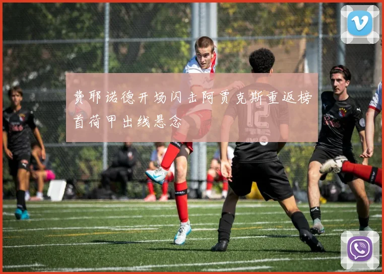 费耶诺德开场闪击阿贾克斯重返榜首荷甲出线悬念