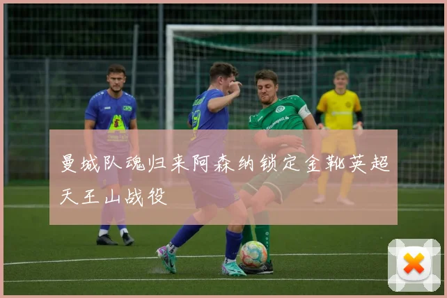 曼城队魂归来阿森纳锁定金靴英超天王山战役