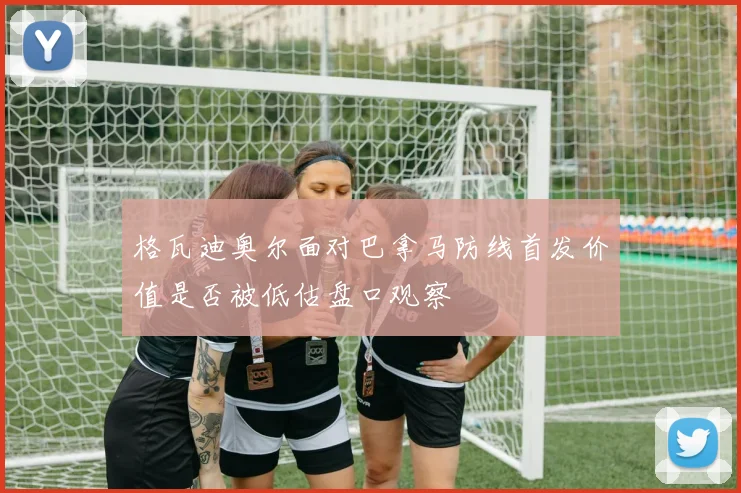 格瓦迪奥尔面对巴拿马防线首发价值是否被低估盘口观察