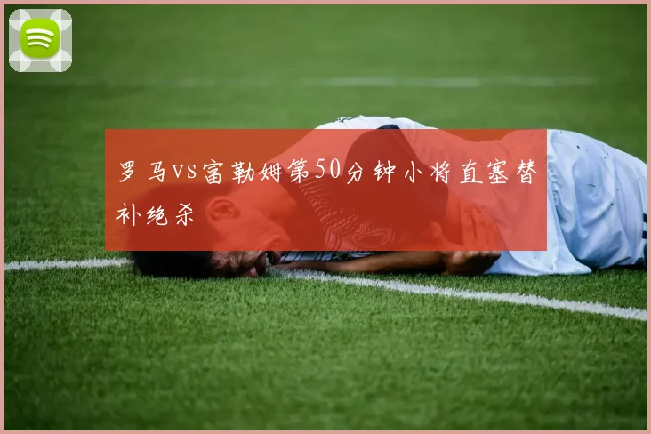 罗马vs富勒姆第50分钟小将直塞替补绝杀