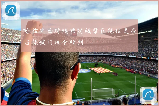 哈兹里面对瑞典防线禁区跑位是否占优破门机会研判