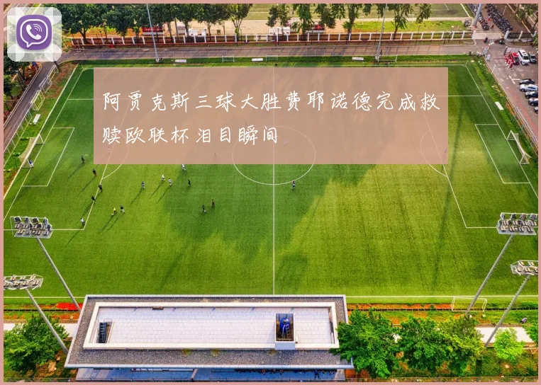 阿贾克斯三球大胜费耶诺德完成救赎欧联杯泪目瞬间