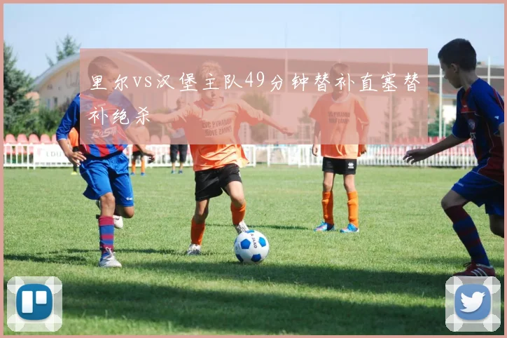 里尔vs汉堡主队49分钟替补直塞替补绝杀
