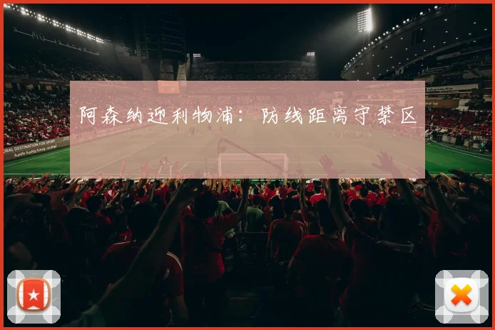 阿森纳迎利物浦：防线距离守禁区