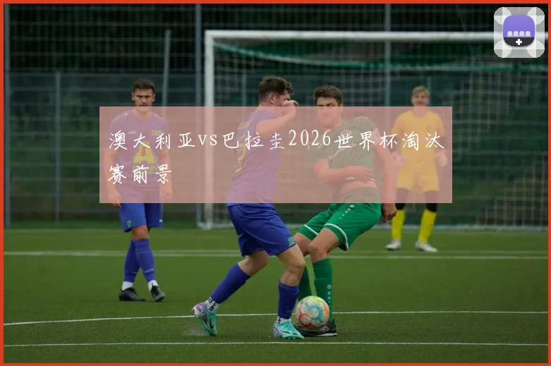 澳大利亚vs巴拉圭2026世界杯淘汰赛前景