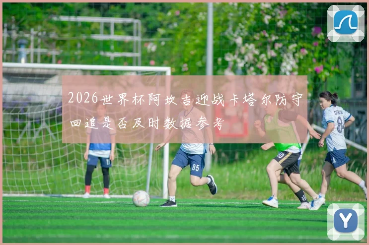 2026世界杯阿坎吉迎战卡塔尔防守回追是否及时数据参考