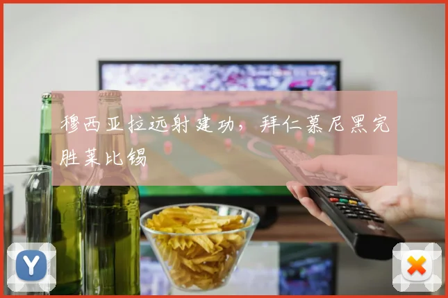 穆西亚拉远射建功，拜仁慕尼黑完胜莱比锡