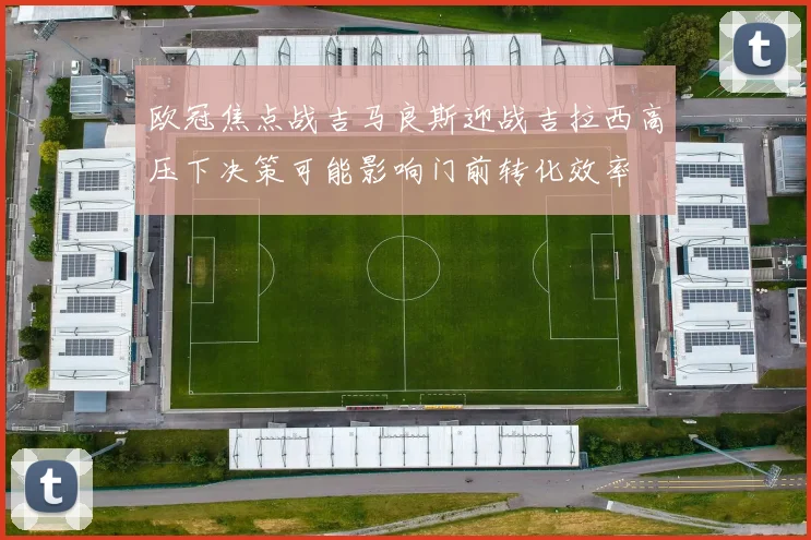 欧冠焦点战吉马良斯迎战吉拉西高压下决策可能影响门前转化效率